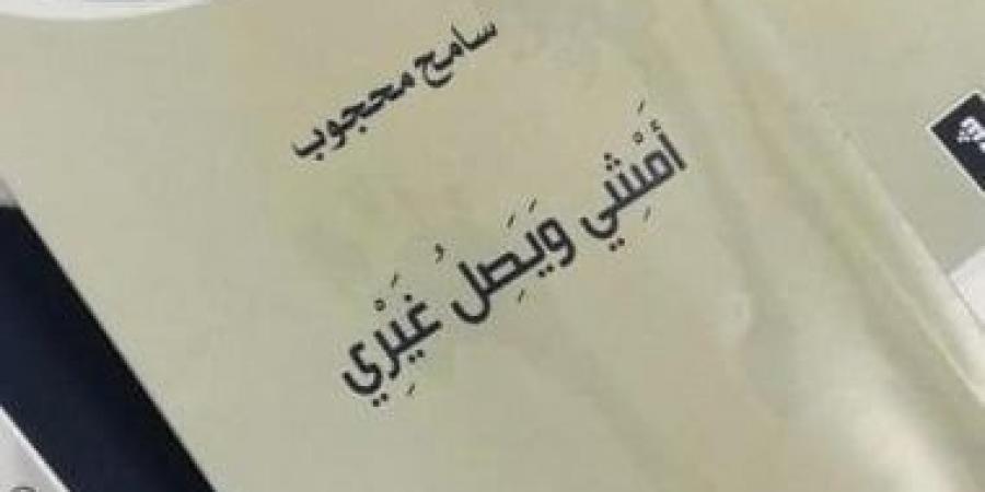 "أمشي ويصل غيري".. ديوان المفارقات وانشطار الذوات للشاعر سامح محجوب - المساء الاخباري